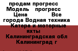 продам прогресс 4 › Модель ­ прогресс 4 › Цена ­ 40 000 - Все города Водная техника » Катера и моторные яхты   . Калининградская обл.,Калининград г.